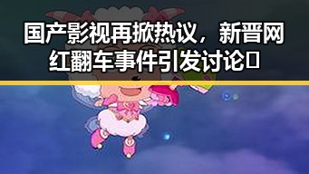 国产影视再掀热议，新晋网红翻车事件引发讨论🔥