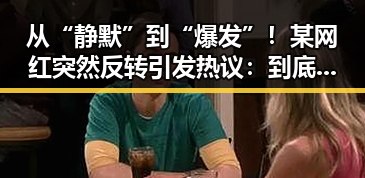 从“静默”到“爆发”！某网红突然反转引发热议：到底发生了什么？