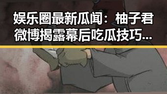 娱乐圈最新瓜闻:柚子君微博揭露幕后吃瓜技巧引热议