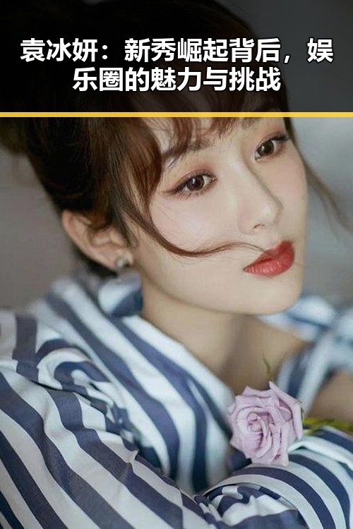 袁冰妍:新秀崛起背后,娱乐圈的魅力与挑战