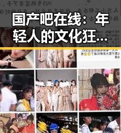 国产吧在线：年轻人的文化狂欢新宠🔥