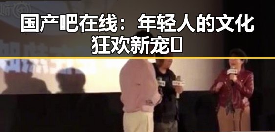 国产吧在线:年轻人的文化狂欢新宠🔥