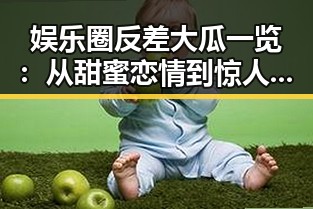 娱乐圈反差大瓜一览:从甜蜜恋情到惊人丑闻的层层剖析