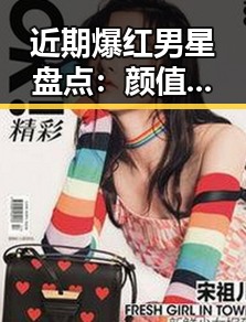 近期爆红男星盘点：颜值、实力与多面魅力并存