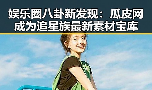 娱乐圈八卦新发现:瓜皮网成为追星族最新素材宝库