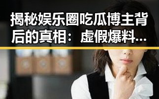 揭秘娱乐圈吃瓜博主背后的真相:虚假爆料与利益驱动