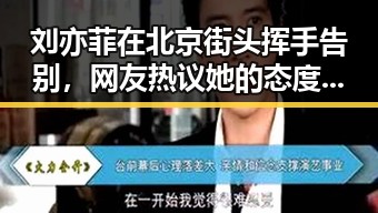 刘亦菲在北京街头挥手告别,网友热议她的态度变化