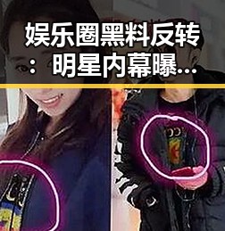 娱乐圈黑料反转:明星内幕曝光背后的真相
