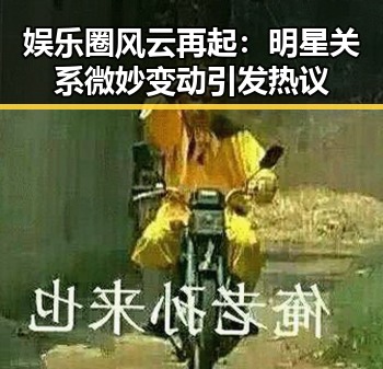 娱乐圈风云再起：明星关系微妙变动引发热议