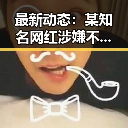 最新动态：某知名网红涉嫌不实行为引发舆论关注